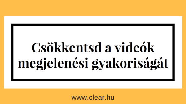 csökkentsd a videók megjelenési gyakoriságát